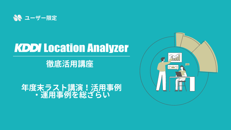 《ユーザー限定》<br>KDDI Location Analyzer徹底活用講座<br>～年度末ラスト講演！活用事例・運用事例を総ざらい～